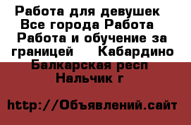 Работа для девушек - Все города Работа » Работа и обучение за границей   . Кабардино-Балкарская респ.,Нальчик г.
